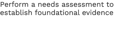Perform a needs assessment to establish foundational evidence 