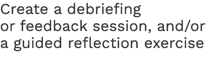 Create a debriefing or feedback session, and/or a guided reflection exercise