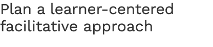Plan a learner-centered facilitative approach