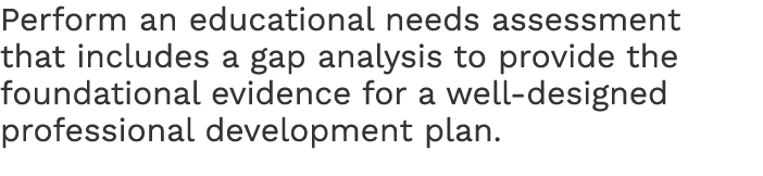 Perform an educational needs assessment that includes a gap analysis to provide the foundational evidence for a well-...