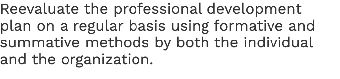Reevaluate the professional development plan on a regular basis using formative and summative methods by both the ind...