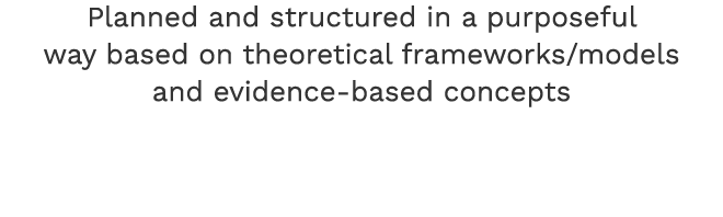 Planned and structured in a purposeful way based on theoretical frameworks/models and evidence-based concepts